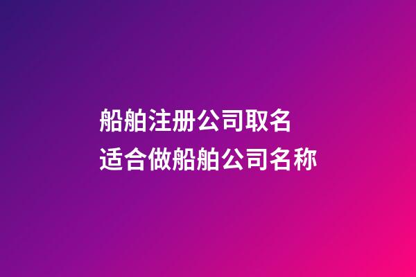 船舶注册公司取名 适合做船舶公司名称-第1张-公司起名-玄机派